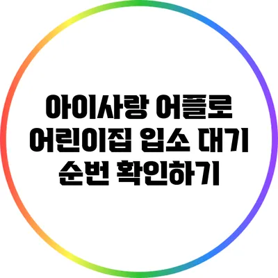 아이사랑 어플로 어린이집 입소 대기 순번 확인하기