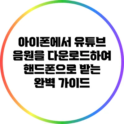 아이폰에서 유튜브 음원을 다운로드하여 핸드폰으로 받는 완벽 가이드