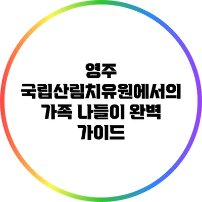 영주 국립산림치유원에서의 가족 나들이 완벽 가이드