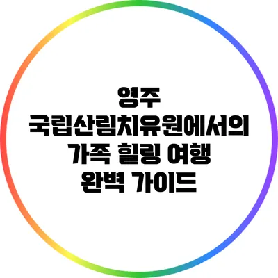 영주 국립산림치유원에서의 가족 힐링 여행 완벽 가이드