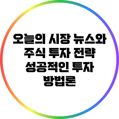 오늘의 시장 뉴스와 주식 투자 전략: 성공적인 투자 방법론