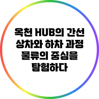 옥천 HUB의 간선 상차와 하차 과정: 물류의 중심을 탐험하다