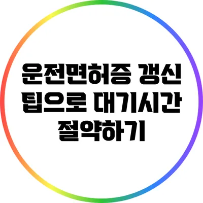 운전면허증 갱신 팁으로 대기시간 절약하기
