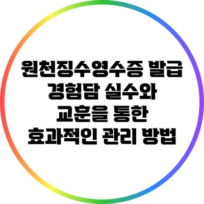 원천징수영수증 발급 경험담: 실수와 교훈을 통한 효과적인 관리 방법