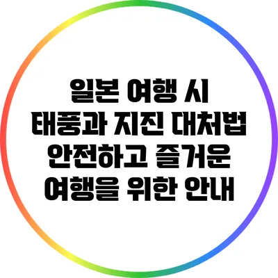 일본 여행 시 태풍과 지진 대처법: 안전하고 즐거운 여행을 위한 안내