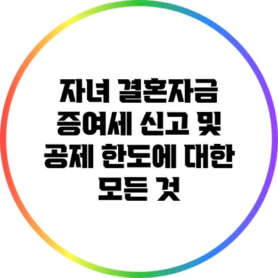 자녀 결혼자금 증여세 신고 및 공제 한도에 대한 모든 것