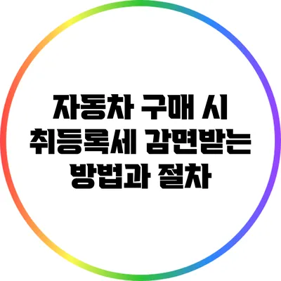 자동차 구매 시 취등록세 감면받는 방법과 절차