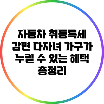 자동차 취등록세 감면: 다자녀 가구가 누릴 수 있는 혜택 총정리