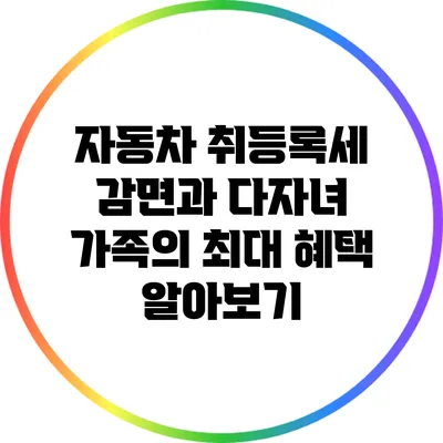 자동차 취등록세 감면과 다자녀 가족의 최대 혜택 알아보기