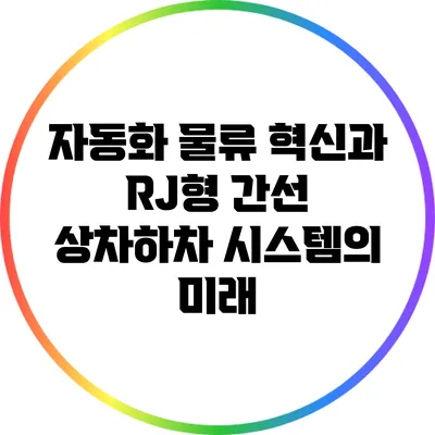 자동화 물류 혁신과 RJ형 간선 상차하차 시스템의 미래