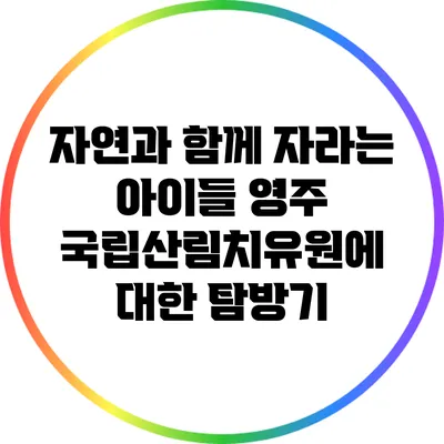 자연과 함께 자라는 아이들: 영주 국립산림치유원에 대한 탐방기