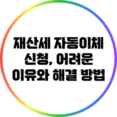 재산세 자동이체 신청, 어려운 이유와 해결 방법