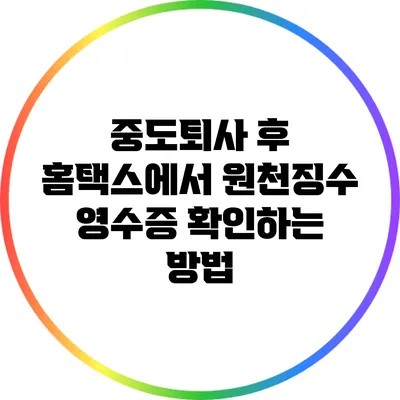 중도퇴사 후 홈택스에서 원천징수 영수증 확인하는 방법