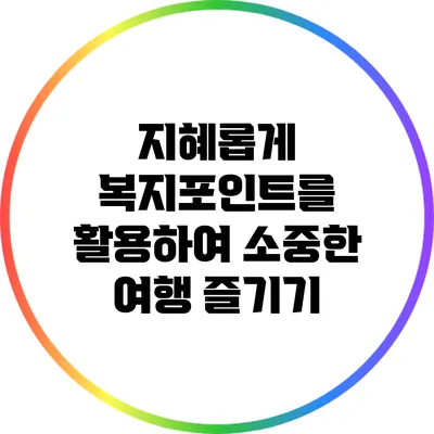 지혜롭게 복지포인트를 활용하여 소중한 여행 즐기기