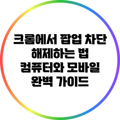 크롬에서 팝업 차단 해제하는 법: 컴퓨터와 모바일 완벽 가이드