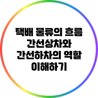 택배 물류의 흐름: 간선상차와 간선하차의 역할 이해하기