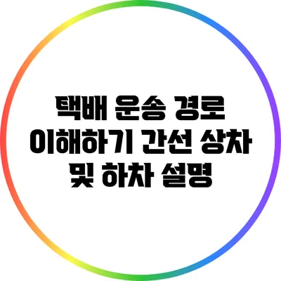 택배 운송 경로 이해하기: 간선 상차 및 하차 설명
