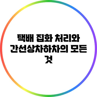 택배 집화 처리와 간선상차/하차의 모든 것