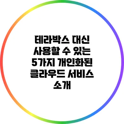 테라박스 대신 사용할 수 있는 5가지 개인화된 클라우드 서비스 소개