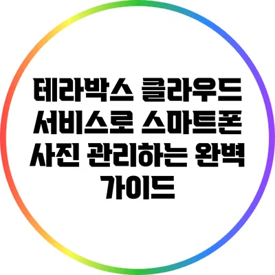 테라박스 클라우드 서비스로 스마트폰 사진 관리하는 완벽 가이드