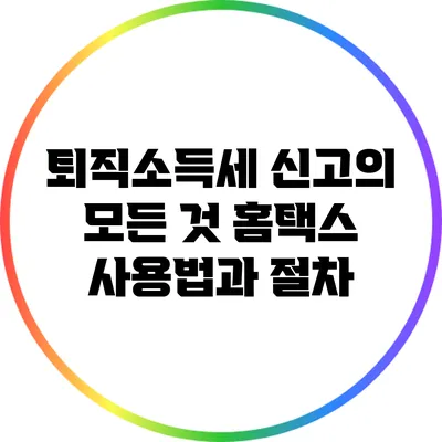 퇴직소득세 신고의 모든 것: 홈택스 사용법과 절차
