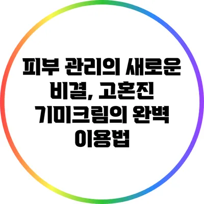 피부 관리의 새로운 비결, 고혼진 기미크림의 완벽 이용법