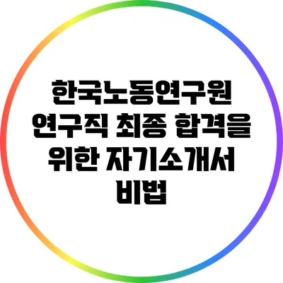 한국노동연구원 연구직 최종 합격을 위한 자기소개서 비법