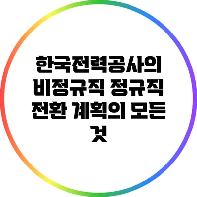 한국전력공사의 비정규직 정규직 전환 계획의 모든 것