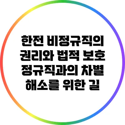 한전 비정규직의 권리와 법적 보호: 정규직과의 차별 해소를 위한 길