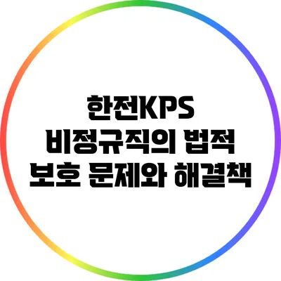 한전KPS 비정규직의 법적 보호 문제와 해결책
