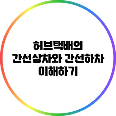 허브택배의 간선상차와 간선하차 이해하기