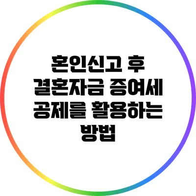 혼인신고 후 결혼자금 증여세 공제를 활용하는 방법