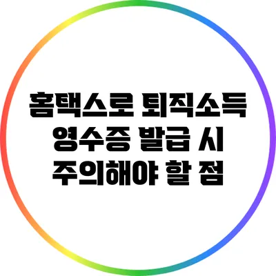 홈택스로 퇴직소득 영수증 발급 시 주의해야 할 점