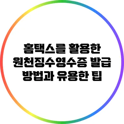 홈택스를 활용한 원천징수영수증 발급 방법과 유용한 팁