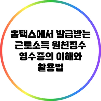 홈택스에서 발급받는 근로소득 원천징수 영수증의 이해와 활용법