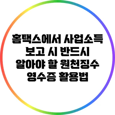 홈택스에서 사업소득 보고 시 반드시 알아야 할 원천징수 영수증 활용법
