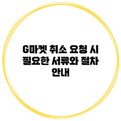 G마켓 취소 요청 시 필요한 서류와 절차 안내