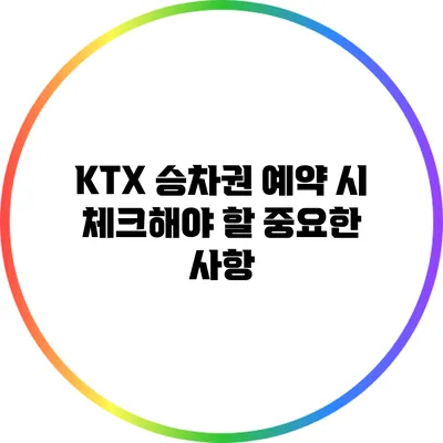 KTX 승차권 예약 시 체크해야 할 중요한 사항