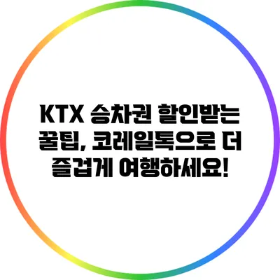 KTX 승차권 할인받는 꿀팁, 코레일톡으로 더 즐겁게 여행하세요!