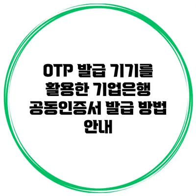 OTP 발급 기기를 활용한 기업은행 공동인증서 발급 방법 안내