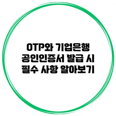 OTP와 기업은행 공인인증서 발급 시 필수 사항 알아보기