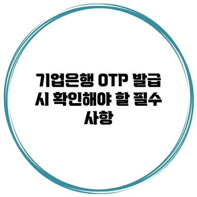 기업은행 OTP 발급 시 확인해야 할 필수 사항