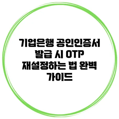 기업은행 공인인증서 발급 시 OTP 재설정하는 법 완벽 가이드