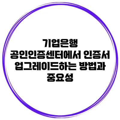 기업은행 공인인증센터에서 인증서 업그레이드하는 방법과 중요성