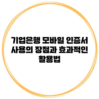 기업은행 모바일 인증서 사용의 장점과 효과적인 활용법