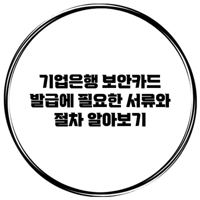 기업은행 보안카드 발급에 필요한 서류와 절차 알아보기