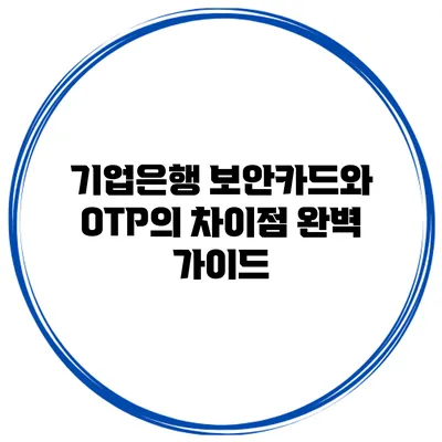 기업은행 보안카드와 OTP의 차이점 완벽 가이드