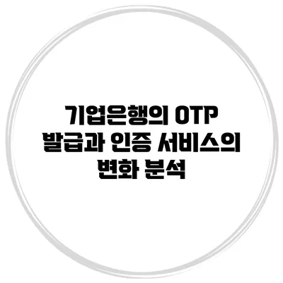 기업은행의 OTP 발급과 인증 서비스의 변화 분석