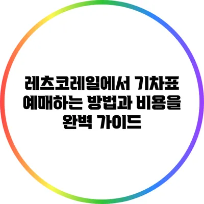 레츠코레일에서 기차표 예매하는 방법과 비용을 완벽 가이드