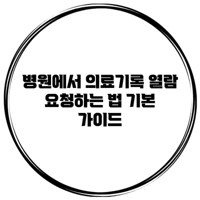 병원에서 의료기록 열람 요청하는 법: 기본 가이드